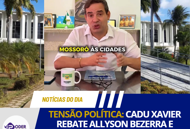 TENSÃO POLÍTICA: CADU XAVIER REBATE ALLYSON BEZERRA E CITA INVESTIGAÇÃO DA PF EM MOSSORÓ