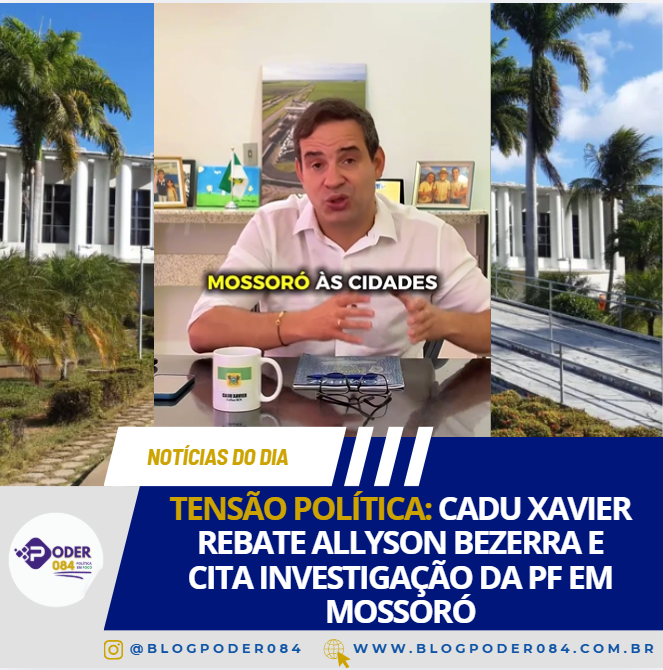 TENSÃO POLÍTICA: CADU XAVIER REBATE ALLYSON BEZERRA E CITA INVESTIGAÇÃO DA PF EM MOSSORÓ