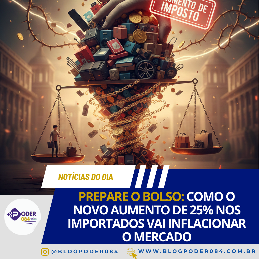 PREPARE O BOLSO: COMO O NOVO AUMENTO DE 25% NOS IMPORTADOS VAI INFLACIONAR O MERCADO